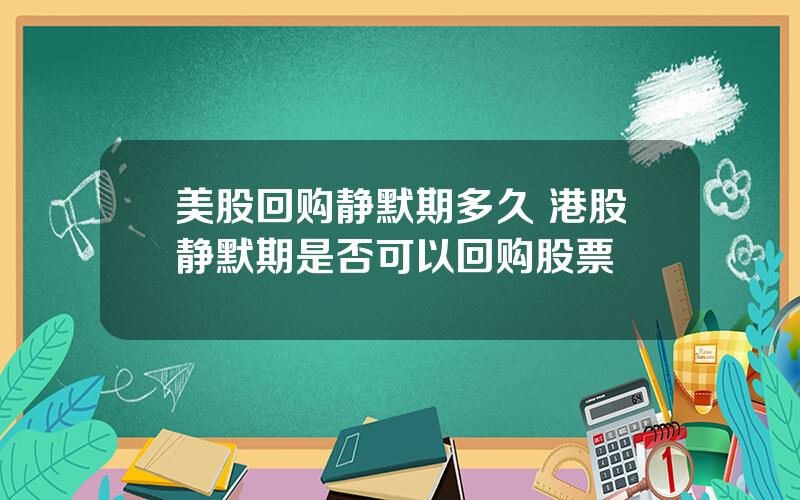 美股回购静默期多久 港股静默期是否可以回购股票